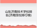 山东济南技术学校排名(济南技校排行榜)