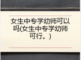 女生中专学幼师可以吗(女生中专学幼师可行。)