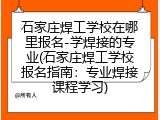 石家庄焊工学校在哪里报名-学焊接的专业(石家庄焊工学校报名指南：专业焊接课程学习)