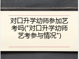 对口升学幼师参加艺考吗("对口升学幼师艺考参与情况")