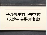 长沙哪里有中专学校(长沙中专学校地址)