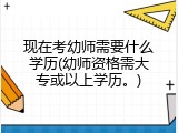 现在考幼师需要什么学历(幼师资格需大专或以上学历。)
