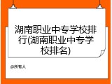 湖南职业中专学校排行(湖南职业中专学校排名)