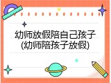 幼师放假陪自己孩子(幼师陪孩子放假)