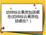 幼师综合素质包括哪些(幼师综合素质包括哪些？)