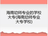 海南幼师专业的学校大专(海南幼师专业大专学校)