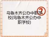 乌鲁木齐公办中职学校(乌鲁木齐公办中职学校)
