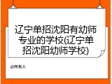 辽宁单招沈阳有幼师专业的学校(辽宁单招沈阳幼师学校)