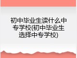 初中毕业生读什么中专学校(初中毕业生选择中专学校)