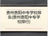 贵州贵阳中专学校排名(贵州贵阳中专学校排行)