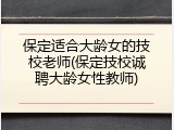 保定适合大龄女的技校老师(保定技校诚聘大龄女性教师)