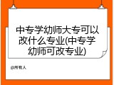中专学幼师大专可以改什么专业(中专学幼师可改专业)