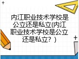 内江职业技术学校是公立还是私立(内江职业技术学校是公立还是私立？)