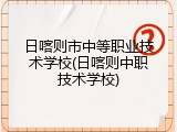 日喀则市中等职业技术学校(日喀则中职技术学校)