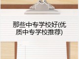 那些中专学校好(优质中专学校推荐)