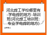 河北焊工学校哪里有-学电焊的地方-培训班(河北焊工培训班：专业学电焊的地方)
