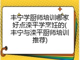 丰宁学厨师培训哪家好点滦平学烹饪的(丰宁与滦平厨师培训推荐)