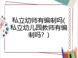 私立幼师有编制吗(私立幼儿园教师有编制吗？)