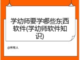 学幼师要学哪些东西软件(学幼师软件知识)