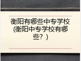 衡阳有哪些中专学校(衡阳中专学校有哪些？)