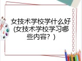 女技术学校学什么好(女技术学校学习哪些内容？)