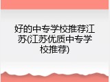 好的中专学校推荐江苏(江苏优质中专学校推荐)
