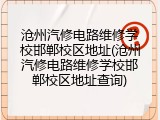 沧州汽修电路维修学校邯郸校区地址(沧州汽修电路维修学校邯郸校区地址查询)