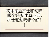 初中毕业护士和幼师哪个好(初中毕业后，护士和幼师哪个好？)