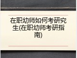 在职幼师如何考研究生(在职幼师考研指南)