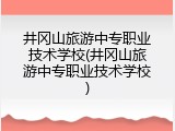 井冈山旅游中专职业技术学校(井冈山旅游中专职业技术学校)