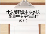 什么是职业中专学校(职业中专学校是什么？)