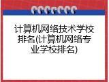 计算机网络技术学校排名(计算机网络专业学校排名)