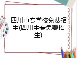 四川中专学校免费招生(四川中专免费招生)