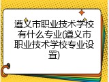 遵义市职业技术学校有什么专业(遵义市职业技术学校专业设置)