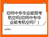 幼师中专毕业能报考航空吗(幼师中专毕业能考航空吗？)