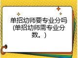 单招幼师要专业分吗(单招幼师需专业分数。)