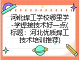 河北焊工学校哪里学-学焊接技术好一点(标题：河北优质焊工技术培训推荐)
