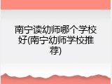 南宁读幼师哪个学校好(南宁幼师学校推荐)