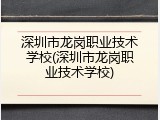深圳市龙岗职业技术学校(深圳市龙岗职业技术学校)