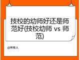 技校的幼师好还是师范好(技校幼师 vs 师范)