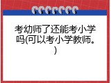 考幼师了还能考小学吗(可以考小学教师。)