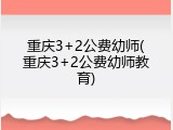 重庆3+2公费幼师(重庆3+2公费幼师教育)