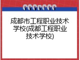 成都市工程职业技术学校(成都工程职业技术学校)