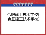 合肥建工技术学校(合肥建工技术学校)