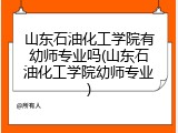 山东石油化工学院有幼师专业吗(山东石油化工学院幼师专业)