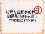 幼师专业和学前教育的区别(幼师专业与学前教育的区别)
