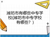潍坊市有哪些中专学校(潍坊市中专学校有哪些？)