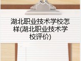湖北职业技术学校怎样(湖北职业技术学校评价)