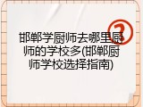 邯郸学厨师去哪里厨师的学校多(邯郸厨师学校选择指南)