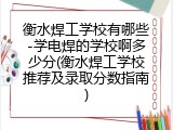 衡水焊工学校有哪些-学电焊的学校啊多少分(衡水焊工学校推荐及录取分数指南)
